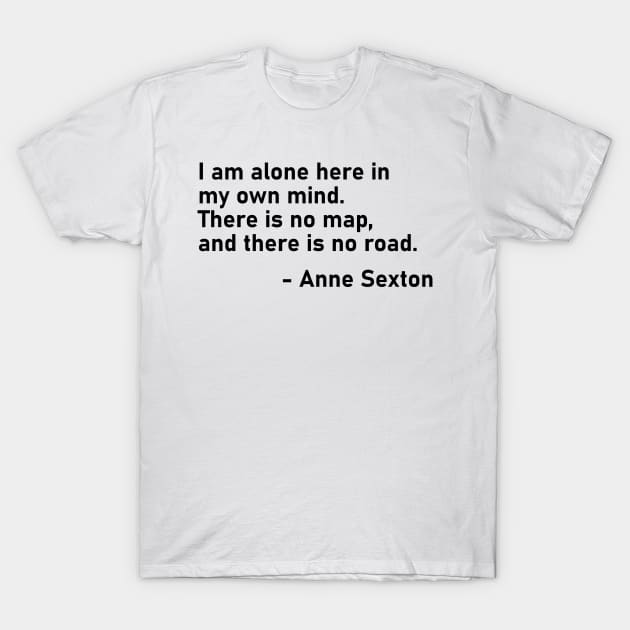 I Am Alone Here In My Own Mind. There Is No Map, And There Is No Road. Anne Sexton T-Shirt by MoviesAndOthers